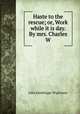 Haste to the rescue; or, Work while it is day. By mrs. Charles W., Julia Bainbrigge Wightman 