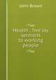 Health ; five lay sermons to working people, Brown, John 