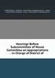 Hearings Before Subcommittee of House Committee on Appropriations . in Charge of District of ., United States , Congress, Committee on Appropriations , House, United States Congress. House . Committee on Appropriations 