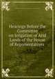 Hearings Before the Committee on Irrigation of Arid Lands of the House of Representatives ., United States Congress. House . Committee on Irrigation of Arid Lands 