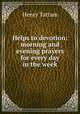 Helps to devotion: morning and evening prayers for every day in the week, Henry Tattam 
