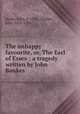 The unhappy favourite, or, The Earl of Essex : a tragedy written by John Bankes, Banks, John, d. 1706 ; Dryden, John, 1631-1700 