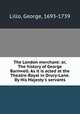 The London merchant: or, The history of George Barnwell. As it is acted at the Theatre-Royal in Drury-Lane. By His Majesty
