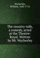 The country-wife, a comedy, acted at the Theatre-Royal. Written by Mr. Wycherley, Wycherley, William, 1640-1716 