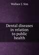 Dental diseases in relation to public health, Wallace J. Sim 
