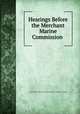 Hearings Before the Merchant Marine Commission ., United States Merchant marine commission. [from old catalog] 