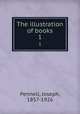 The illustration of books. 1, Pennell, Joseph, 1857-1926 