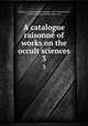 A catalogue raisonn of works on the occult sciences. 3, Gardner, F. Leigh (Frederick Leigh), 1857-1930,Westcott, W. Wynn (William Wynn), 1848-1925 