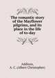 The romantic story of the Mayflower pilgrims, and its place in the life of to-day, Addison, A. C. (Albert Christopher) 