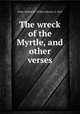 The wreck of the Myrtle, and other verses, Stine, Wilbur M. (Wilbur Morris), b. 1863 