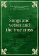 Songs and verses and the true cross, Whyte-Melville, G. J. (George John), 1821-1878,Waller, S. E. (Samuel Edmund), 1850-1903 