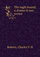 The eagle bound; a drama in two scenes, Charles V. H. Roberts 