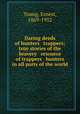 Daring deeds of hunters & trappers; true stories of the bravery & resource of trappers & hunters in all parts of the world, Young, Ernest, 1869-1952 