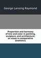 Proportion and harmony of line and color in painting, sculpture, and architecture; an essay in comparative aesthetics, George Lansing Raymond 