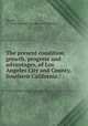 The present condition, growth, progress and advantages, of Los Angeles City and County, Southern California / :, Hawley, A. T,Los Angeles Chamber of Commerce 