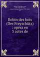 Robin des bois (Der Freyschutz) : opera en 3 actes de, Weber, Carl Maria von, 1786-1826,Bochsa, Robert Nicolas Charles, 1789-1856, arr 