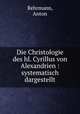 Die Christologie des hl. Cyrillus von Alexandrien : systematisch dargestellt, Rehrmann, Anton 