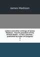 Letters and other writings of James Madison : Fourth president of the United States ; in four volumes ; published by order of Congress. 3, Madison James 