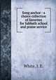 Song anchor : a choice collection of favorites for Sabbath school and praise service., White, J. E. 