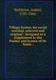 Village hymns, for social worship, selected and original : designed as a supplement to the Psalms and hymns of Dr. Watts /, Nettleton, Asahel, 1783-1844. 
