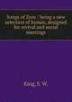 Songs of Zion : being a new selection of hymns, designed for revival and social meetings., King, S. W. 