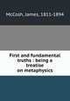 First and fundamental truths : being a treatise on metaphysics, McCosh, James, 1811-1894 