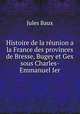 Histoire de la reunion a la France des provinces de Bresse, Bugey et Gex sous Charles-Emmanuel Ier., Jules Baux 