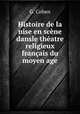 Histoire de la nise en scene dansle theatre religieux francais du moyen age, G. Cohen 