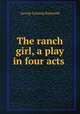 The ranch girl, a play in four acts, George Lansing Raymond 