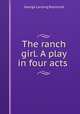 The ranch girl. A play in four acts, George Lansing Raymond 