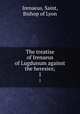 The treatise of Irenaeus of Lugdunum against the heresies;. 1, Irenaeus, Saint, Bishop of Lyon 