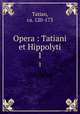 Opera : Tatiani et Hippolyti. 1, Tatian, ca. 120-173 