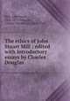 The ethics of John Stuart Mill ; edited with introductory essays by Charles Douglas, Mill, John Stuart, 1806-1873,Douglas, Charles Mackinnon, 1865-1924 