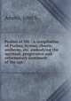 Psalms of life : a compilation of Psalms, hymns, chants, anthems, etc. embodying the spiritual, progressive and reformatory sentiment of the age /, John Stowell Adams 