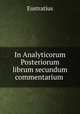 In Analyticorum Posteriorum librum secundum commentarium ., Eustratius 