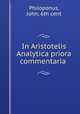 In Aristotelis Analytica priora commentaria ., Philoponus, John, 6th cent 