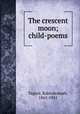 The crescent moon; child-poems, Tagore, Rabindranath, 1861-1941 