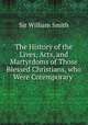 The History of the Lives, Acts, and Martyrdoms of Those Blessed Christians, who Were Cotemporary ., Smith, William, Sir, 1813-1893 
