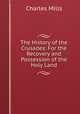 The History of the Crusades: For the Recovery and Possession of the Holy Land, Charles Mills 