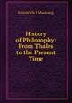 History of Philosophy: From Thales to the Present Time, Friedrich Ueberweg 