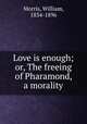 Love is enough; or, The freeing of Pharamond, a morality, Morris, William, 1834-1896 