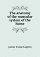 The anatomy of the muscular system of the horse, James Irvine Lupton 