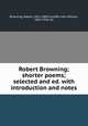 Robert Browning; shorter poems; selected and ed. with introduction and notes, Browning, Robert, 1812-1889,Cunliffe, John William, 1865-1946, ed 