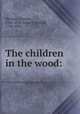 The children in the wood:, Morton, Thomas, 1764-1838,Arnold, Samuel, 1740-1802 