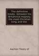The definitive treaty . between his Britannick majesty, the most Christian king, and the ., Treaty of Aachen 