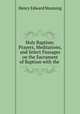 Holy Baptism: Prayers, Meditations, and Select Passages on the Sacrament of Baptism with the ., Henry Edward Manning 