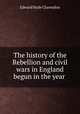 The history of the Rebellion and civil wars in England begun in the year ., Clarendon, Edward Hyde Earl of 