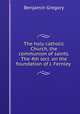 The holy catholic Church, the communion of saints. The 4th lect. on the foundation of J. Fernley ., Benjamin Gregory 