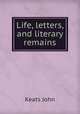 Life, letters, and literary remains, Keats John 