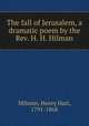 The fall of Jerusalem, a dramatic poem by the Rev. H. H. Hilman, Milman, Henry Hart, 1791-1868 